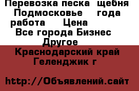 Перевозка песка, щебня Подмосковье, 2 года работа.  › Цена ­ 3 760 - Все города Бизнес » Другое   . Краснодарский край,Геленджик г.